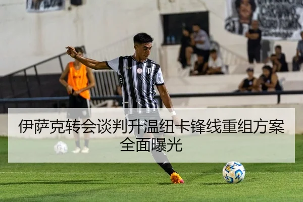 伊萨克转会谈判升温纽卡锋线重组方案全面曝光