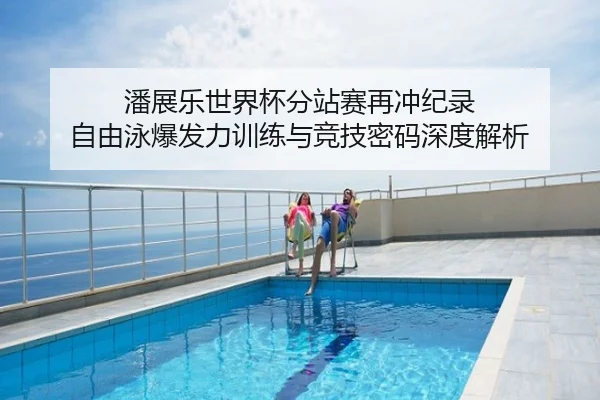 潘展乐世界杯分站赛再冲纪录 自由泳爆发力训练与竞技密码深度解析