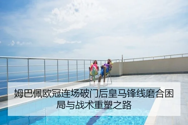 姆巴佩欧冠连场破门后皇马锋线磨合困局与战术重塑之路
