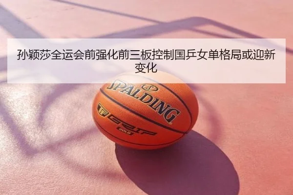 孙颖莎全运会前强化前三板控制国乒女单格局或迎新变化